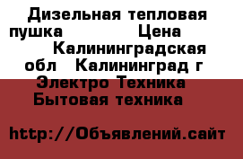 Дизельная тепловая пушка “Kerona“ › Цена ­ 10 000 - Калининградская обл., Калининград г. Электро-Техника » Бытовая техника   